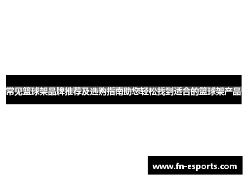 常见篮球架品牌推荐及选购指南助您轻松找到适合的篮球架产品