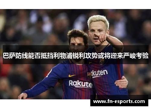 巴萨防线能否抵挡利物浦锐利攻势或将迎来严峻考验