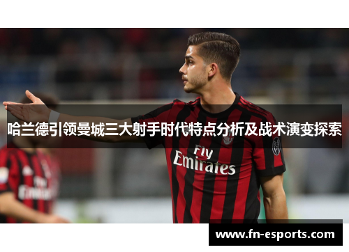 哈兰德引领曼城三大射手时代特点分析及战术演变探索
