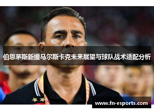 伯恩茅斯新援马尔斯卡克未来展望与球队战术适配分析