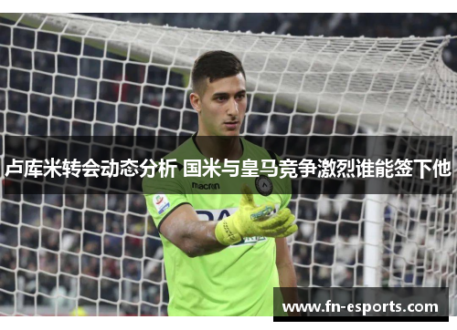 卢库米转会动态分析 国米与皇马竞争激烈谁能签下他
