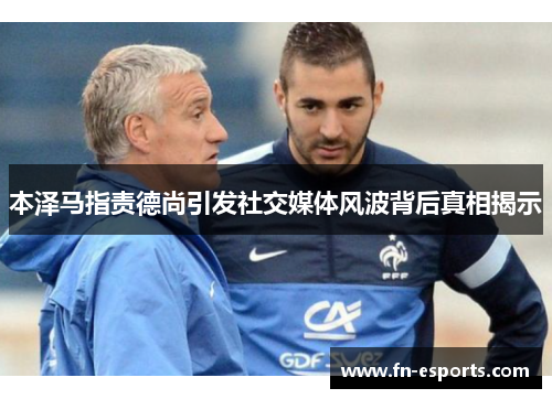 本泽马指责德尚引发社交媒体风波背后真相揭示