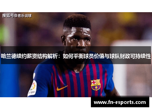 哈兰德续约薪资结构解析：如何平衡球员价值与球队财政可持续性
