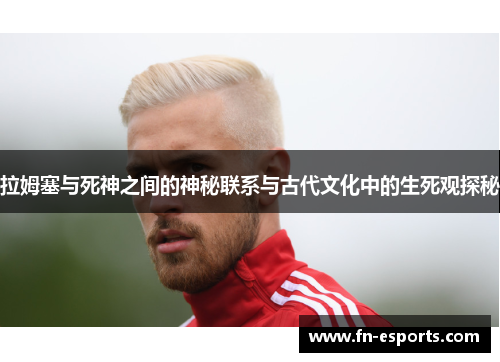 拉姆塞与死神之间的神秘联系与古代文化中的生死观探秘