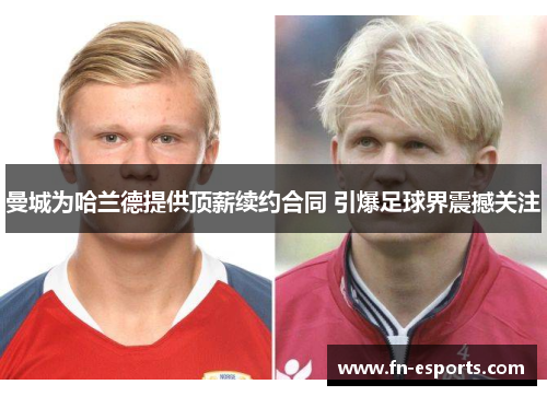 曼城为哈兰德提供顶薪续约合同 引爆足球界震撼关注