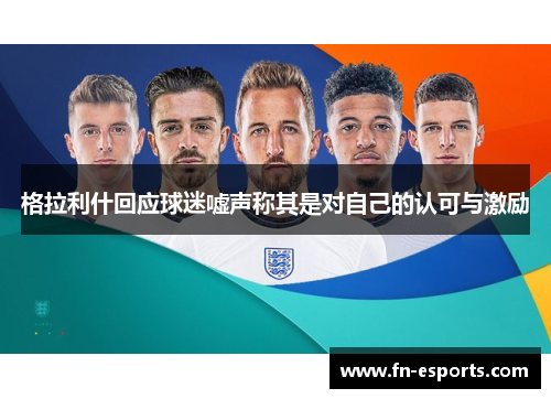 格拉利什回应球迷嘘声称其是对自己的认可与激励