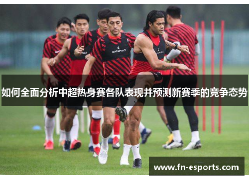 如何全面分析中超热身赛各队表现并预测新赛季的竞争态势