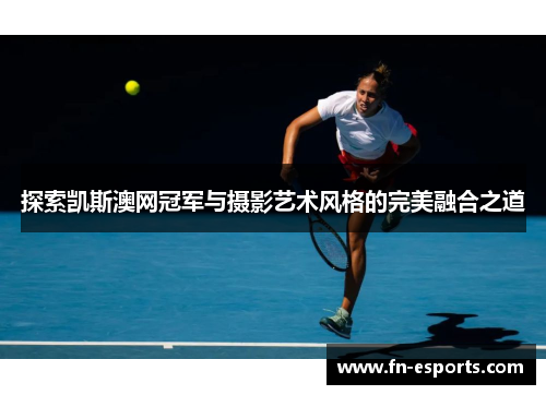 探索凯斯澳网冠军与摄影艺术风格的完美融合之道