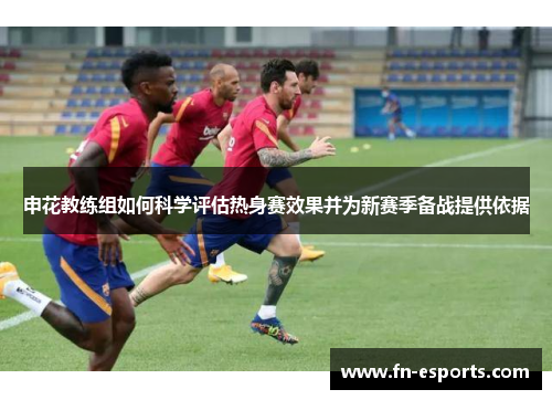 申花教练组如何科学评估热身赛效果并为新赛季备战提供依据