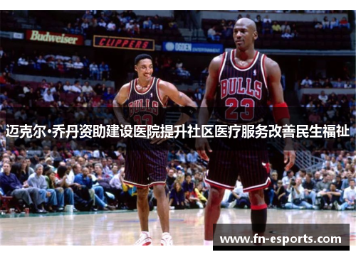 迈克尔·乔丹资助建设医院提升社区医疗服务改善民生福祉