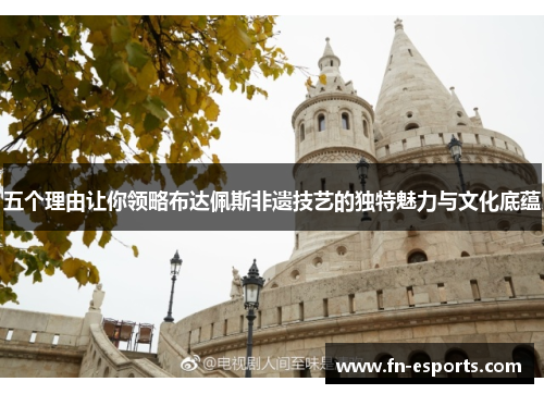 五个理由让你领略布达佩斯非遗技艺的独特魅力与文化底蕴