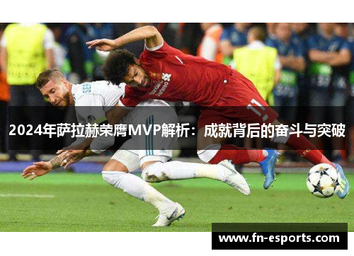 2024年萨拉赫荣膺MVP解析：成就背后的奋斗与突破