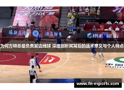 为何方硕总是负责发边线球 深度剖析其背后的战术意义与个人特点