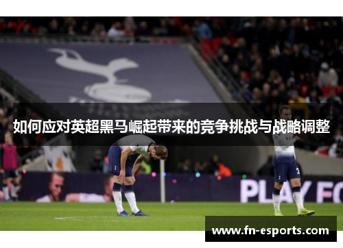 如何应对英超黑马崛起带来的竞争挑战与战略调整