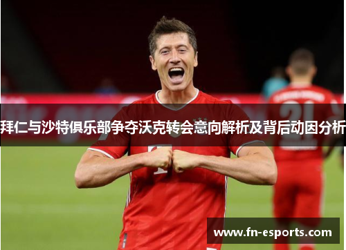 拜仁与沙特俱乐部争夺沃克转会意向解析及背后动因分析