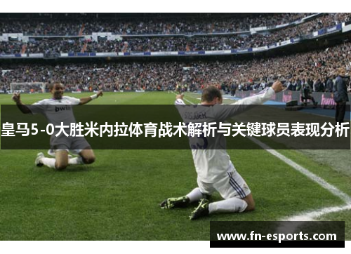 皇马5-0大胜米内拉体育战术解析与关键球员表现分析