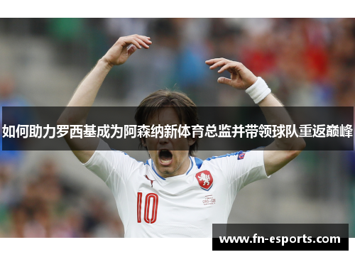 如何助力罗西基成为阿森纳新体育总监并带领球队重返巅峰