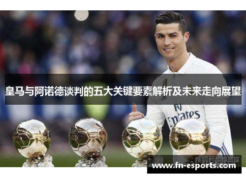 皇马与阿诺德谈判的五大关键要素解析及未来走向展望
