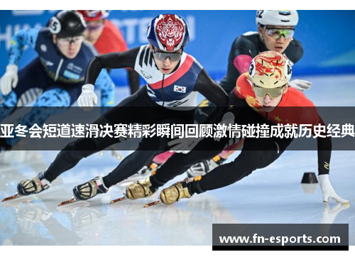 亚冬会短道速滑决赛精彩瞬间回顾激情碰撞成就历史经典