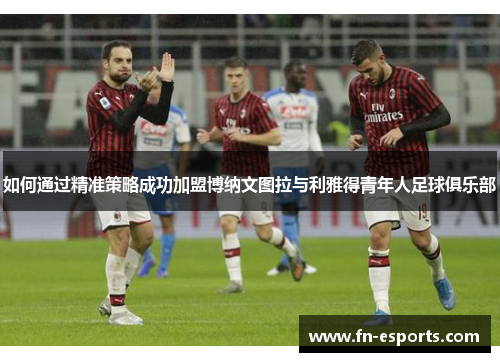 如何通过精准策略成功加盟博纳文图拉与利雅得青年人足球俱乐部