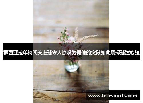 穆西亚拉单骑闯关进球令人惊叹为何他的突破如此震撼球迷心弦