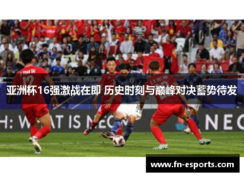 亚洲杯16强激战在即 历史时刻与巅峰对决蓄势待发
