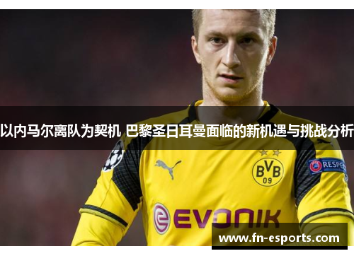 以内马尔离队为契机 巴黎圣日耳曼面临的新机遇与挑战分析
