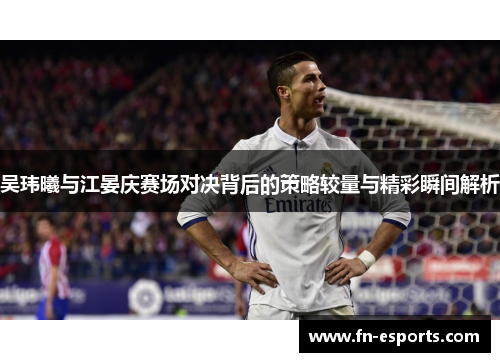 吴玮曦与江晏庆赛场对决背后的策略较量与精彩瞬间解析