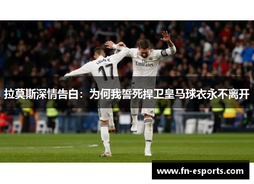 拉莫斯深情告白：为何我誓死捍卫皇马球衣永不离开
