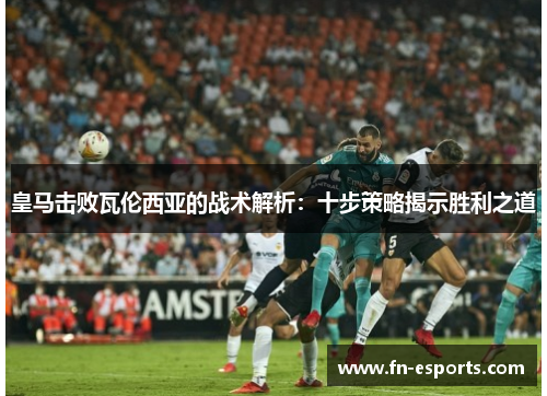 皇马击败瓦伦西亚的战术解析：十步策略揭示胜利之道