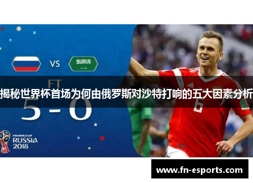 揭秘世界杯首场为何由俄罗斯对沙特打响的五大因素分析