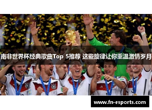 南非世界杯经典歌曲Top 5推荐 这些旋律让你重温激情岁月
