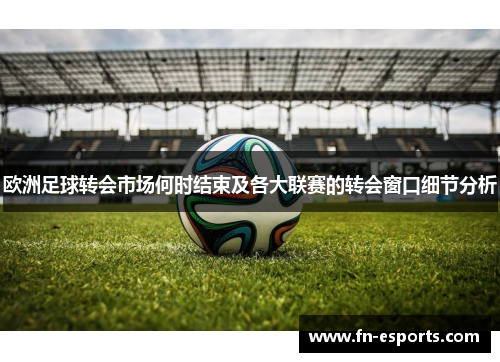 欧洲足球转会市场何时结束及各大联赛的转会窗口细节分析