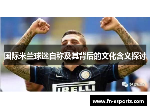 国际米兰球迷自称及其背后的文化含义探讨