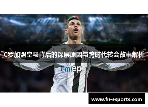 C罗加盟皇马背后的深层原因与跨时代转会故事解析
