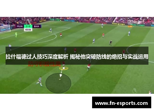 拉什福德过人技巧深度解析 揭秘他突破防线的绝招与实战运用