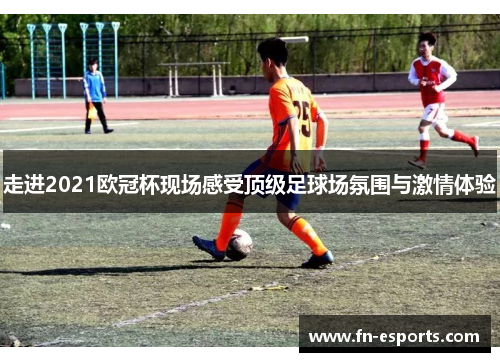 走进2021欧冠杯现场感受顶级足球场氛围与激情体验