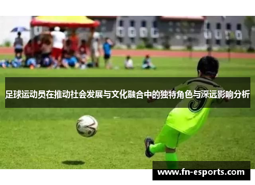 足球运动员在推动社会发展与文化融合中的独特角色与深远影响分析