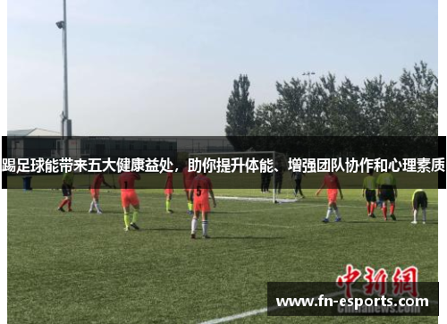 踢足球能带来五大健康益处，助你提升体能、增强团队协作和心理素质