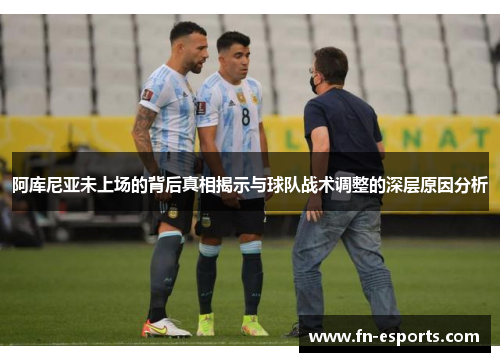阿库尼亚未上场的背后真相揭示与球队战术调整的深层原因分析
